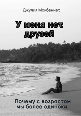 Джулия Макбеннет. У меня нет друзей. Почему с возрастом мы более одиноки