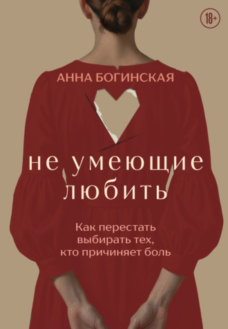 Анна Богинская. Не умеющие любить. Как перестать выбирать тех, кто причиняет боль