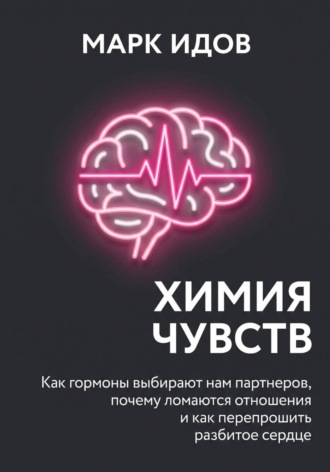 Марк Идов. Химия чувств. Как гормоны выбирают нам партнёров, почему ломаются отношения и как перепрошить разбитое сердце