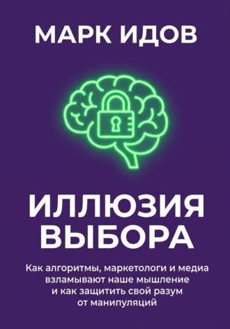 Марк Идов. Иллюзия выбора. Как алгоритмы, маркетологи и медиа взламывают наше мышление и как защитить свой разум от манипуляций