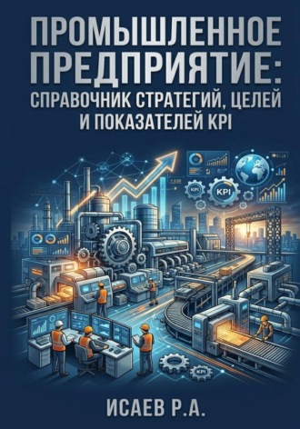 Роман Исаев. Промышленное предприятие: справочник стратегий, целей и показателей KPI