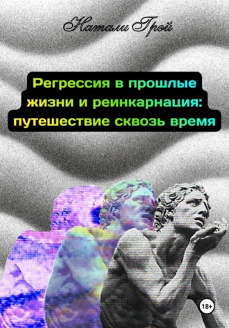 Натали Грэй. Регрессия в прошлые жизни и реинкарнация - путешествие сквозь время