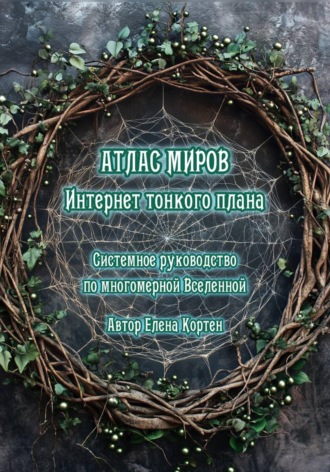 Елена Кортен. ИНТЕРНЕТ ТОНКОГО ПЛАНА. АТЛАС МИРОВ. Системное руководство по многомерной Вселенной