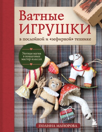 Полина Майорова. Ватные игрушки в послойной и «зефирной» технике. Уютная магия в пошаговых мастер-классах