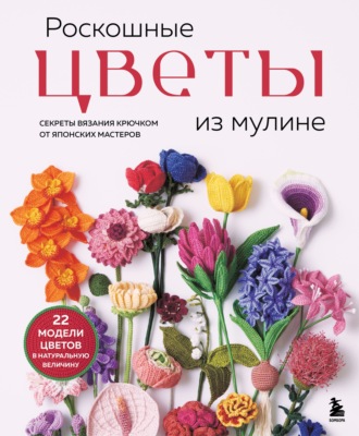 . Роскошные цветы из мулине. Секреты вязания крючком от японских мастеров