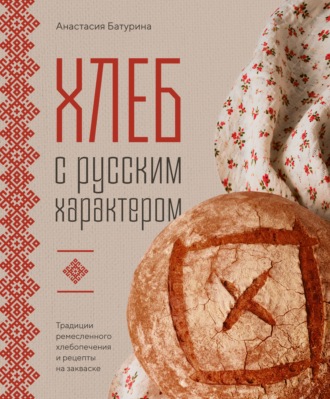 Анастасия Батурина. Хлеб с русским характером. Традиции ремесленного хлебопечения и рецепты на закваске