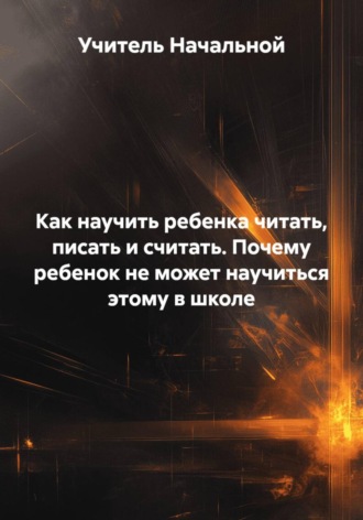 Учитель Начальной. Как научить ребенка читать, писать и считать. Почему ребенок не может научиться этому в школе