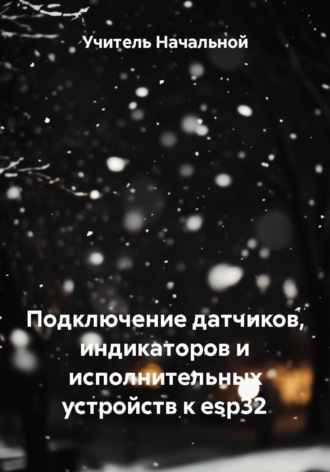 Учитель Начальной. Подключение датчиков, индикаторов и исполнительных устройств к esp32