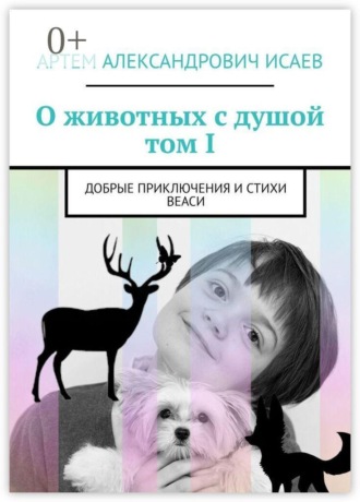 Артем Александрович Исаев. О животных с душой. Том I. Добрые приключения и стихи Веаси
