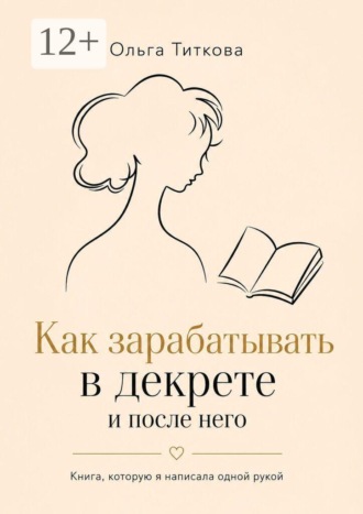 Ольга Титкова. Как зарабатывать в декрете и после него. Книга, которую я написала одной рукой