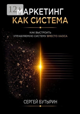 Сергей Александрович Бутырин. Маркетинг как система. Как выстроить управляемый бизнес вместо хаоса