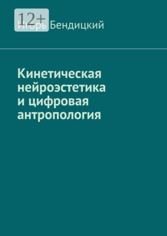 Игорь Эдуардович Бендицкий. Кинетическая нейроэстетика и цифровая антропология. Архитектура разума: диалог между человеком и машиной.