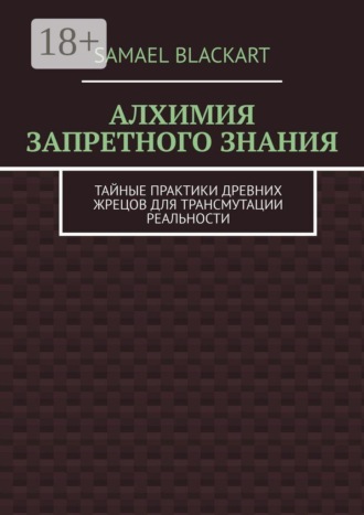 Samael Blackart. Алхимия запретного знания. Тайные практики древних жрецов для трансмутации реальности