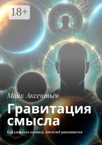 Майк Аксентьев. Гравитация смысла. Как удержать команду, когда всё рассыпается