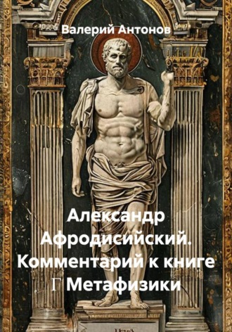 Валерий Антонов. Александр Афродисийский. Комментарий к книге Γ Метафизики