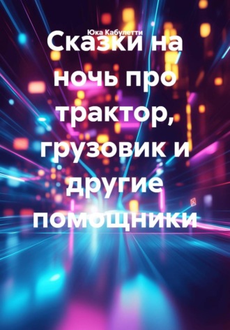 Юка Кабулетти. Сказки на ночь про трактор, грузовик и другие помощники