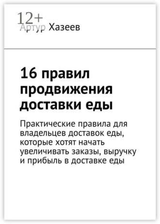 Артур Хазеев. 16 правил продвижения доставки еды. Практические правила для владельцев доставок еды, которые хотят начать увеличивать заказы, выручку и прибыль в доставке еды