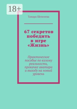 Тамара Шепелева. 67 секретов победить в игре «Жизнь». Практическое пособие по взлому реальности, прокачке аватара и выходу на новый уровень