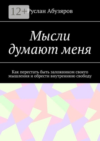 Руслан Абузяров. Мысли думают меня. Как перестать быть заложником своего мышления и обрести внутреннюю свободу