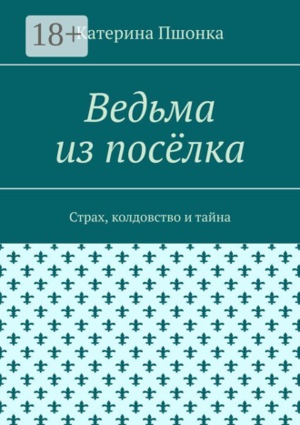 Катерина Сергеевна Пшонка. Ведьма из посёлка. Страх, колдовство и тайна
