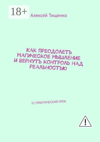 Алексей Тищенко. Как преодолеть магическое мышление и вернуть контроль над реальностью. 21 практический урок