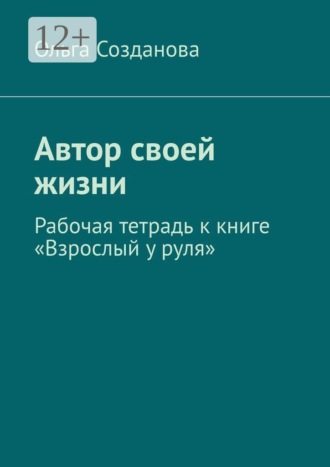 Ольга Викторовна Созданова. Автор своей жизни. Рабочая тетрадь к книге «Взрослый у руля»