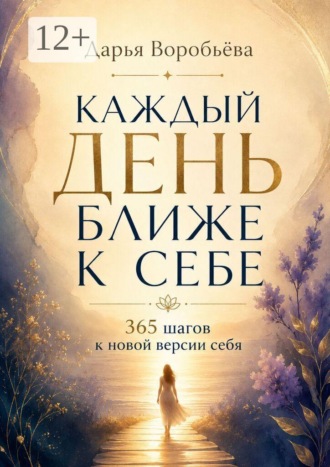 Дарья Воробьёва. Каждый день ближе к себе. 365 шагов к новой версии себя. 365 шагов к внутренней опоре и жизни в согласии с собой