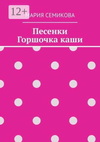 Мария Семикова. Песенки Горшочка каши