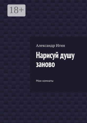 Александр Игин. Нарисуй душу заново. Мои комнаты