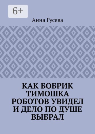 Анна Гусева. Как бобрик Тимошка роботов увидел и дело по душе выбрал
