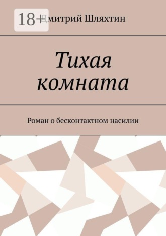 Дмитрий Шляхтин. Тихая комната. Роман о бесконтактном насилии