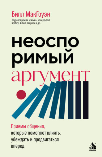 Билл Макгоуэн. Неоспоримый аргумент. Приемы общения, которые помогают влиять, убеждать и продвигаться вперед