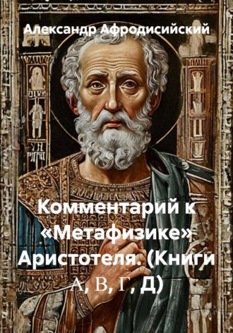 Александр Афродисийский. Комментарий к «Метафизике» Аристотеля. (Книги Α, Β, Γ, Д)