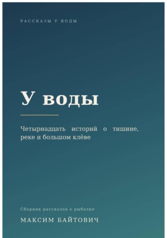 Максим Байтович. У воды. Четырнадцать историй о тишине, реке и большом клёве