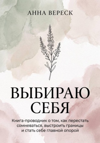Анна Вереск. Выбираю себя. Книга-проводник о том, как перестать сомневаться, выстроить границы и стать себе главной опорой.
