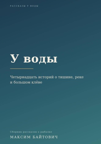 . У воды. Четырнадцать историй о тишине, реке и большом клёве