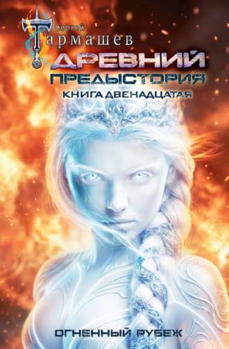 Сергей Тармашев. Древний. Предыстория. Книга двенадцатая. Огненный рубеж