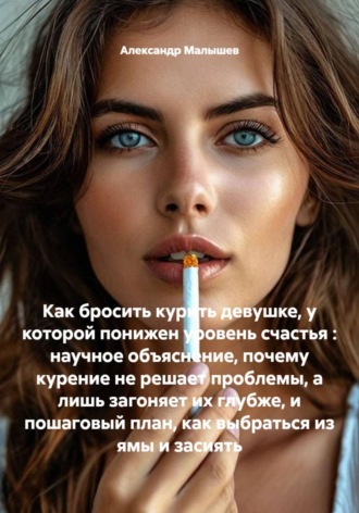 . Как бросить курить девушке, у которой понижен уровень счастья : научное объяснение, почему курение не решает проблемы, а лишь загоняет их глубже, и пошаговый план, как выбраться из ямы и засиять