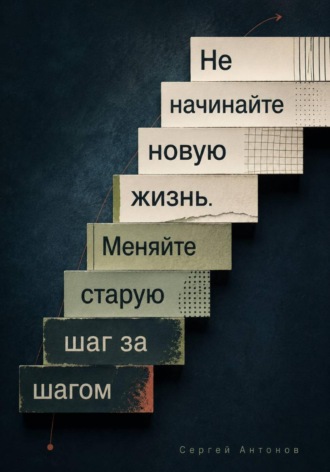 Сергей Антонов. Не начинайте новую жизнь. Меняйте старую шаг за шагом
