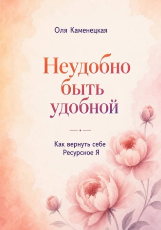 Оля Каменецкая. Неудобно быть удобной. Как вернуть свое Ресурсное Я