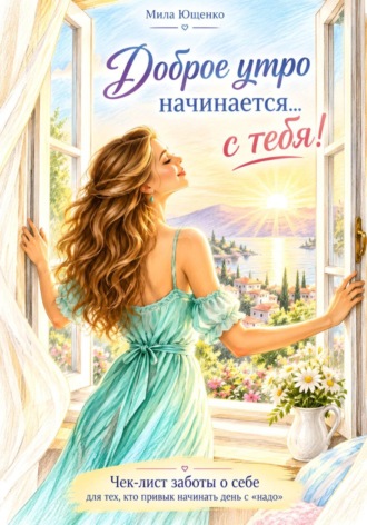 Мила Ющенко. Доброе утро начинается с... Тебя! Чек-лист заботы о себе для тех, кто привык начинать день с 