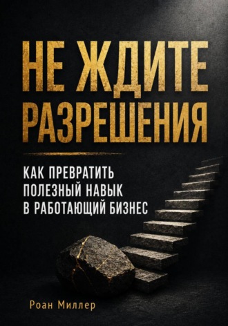 Роан Миллер. Не ждите разрешения. Как превратить полезный навык в работающий бизнес