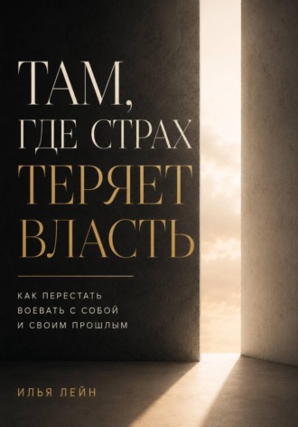 Илья Лейн. Там, где страх теряет власть. Как перестать воевать с собой и своим прошлым