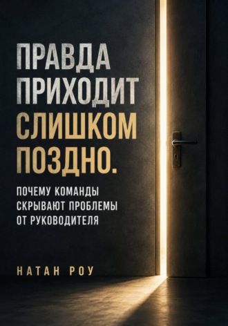 Натан Роу. Правда приходит слишком поздно. Почему команды скрывают проблемы от руководителя