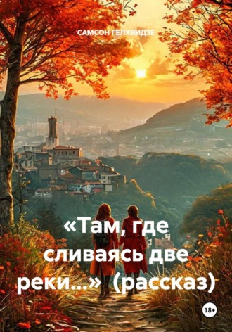 САМСОН ГЕЛХВИДЗЕ. «Там, где сливаясь две реки...»  (рассказ)