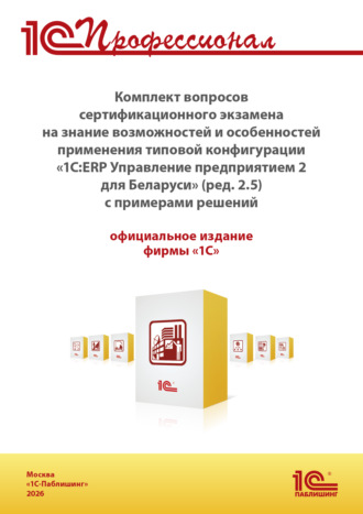 Фирма «1С». Комплект вопросов сертификационного экзамена «1С:Профессионал» на знание возможностей и особенностей применения типовой конфигурации «1С:ERP Управление предприятием 2 для Беларуси» с примерами решений (+ epub). Версия экзамена – август 2026 г.