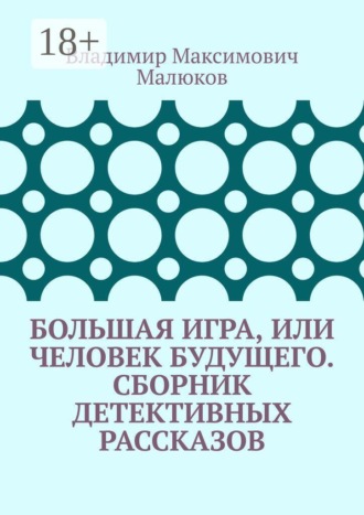Владимир Максимович Малюков. Большая игра, или Человек будущего. Сборник детективных рассказов
