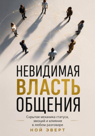 Ной Эверт. Невидимая власть общения. Скрытая механика статуса, эмоций и влияния в любом разговоре