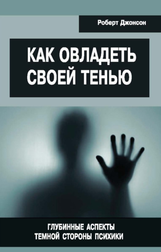 . Как овладеть своей тенью. Глубинные аспекты темной стороны психики