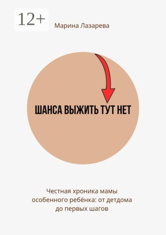 Марина Валериевна Лазарева. Шанса выжить тут нет. Честная хроника мамы особенного ребёнка: от детдома до первых шагов